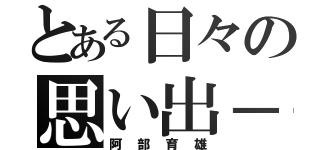 とある日々の思い出－－（阿部育雄）