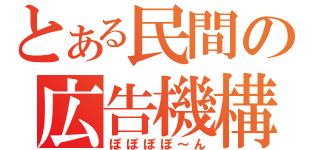 とある民間の広告機構（ぽぽぽぽ～ん）