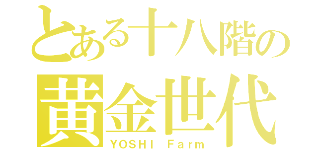 とある十八階の黄金世代（ＹＯＳＨＩ Ｆａｒｍ）