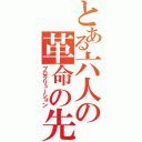 とある六人の革命の先駆者（プログリューション）