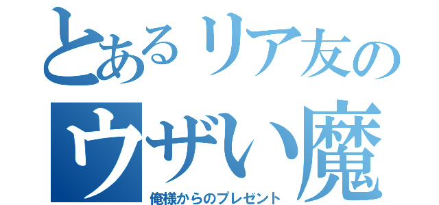 とあるリア友のウザい魔除け（俺様からのプレゼント）