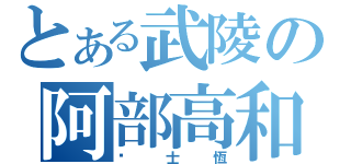 とある武陵の阿部高和（黃士恆）