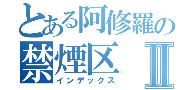 とある阿修羅の禁煙区Ⅱ（インデックス）