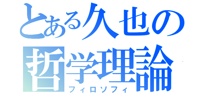 とある久也の哲学理論（フィロソフィ）