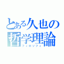 とある久也の哲学理論（フィロソフィ）