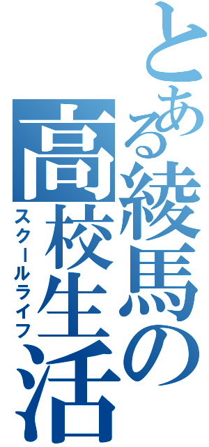 とある綾馬の高校生活（スクールライフ）