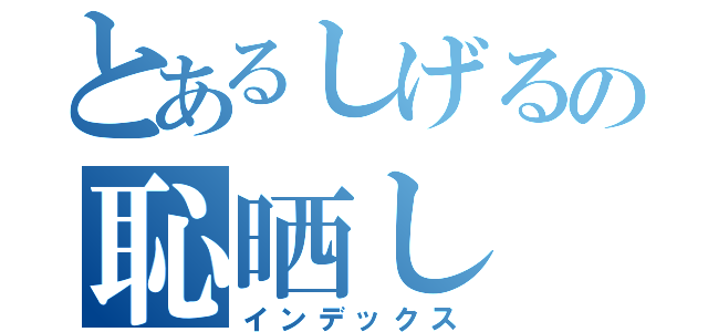 とあるしげるの恥晒し（インデックス）