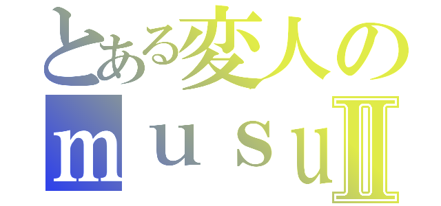 とある変人のｍｕｓｕｔａｎｎｇｕⅡ（）