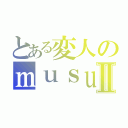 とある変人のｍｕｓｕｔａｎｎｇｕⅡ（）