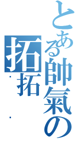 とある帥氣の拓拓Ⅱ（嘻嘻）