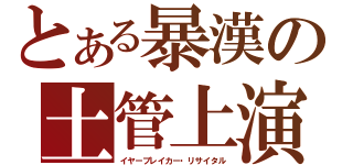 とある暴漢の土管上演（イヤーブレイカー・リサイタル）