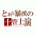 とある暴漢の土管上演（イヤーブレイカー・リサイタル）