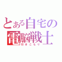 とある自宅の電脳戦士（引きこもり）