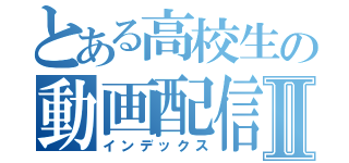 とある高校生の動画配信Ⅱ（インデックス）