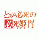 とある必死の必死姫胃（レイア様）