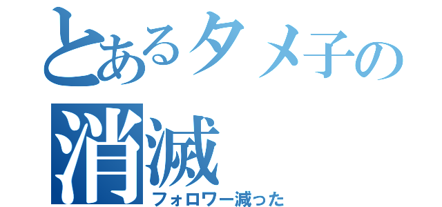 とあるタメ子の消滅（フォロワー減った）