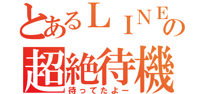 とあるＬＩＮＥの超絶待機（待ってたよー）