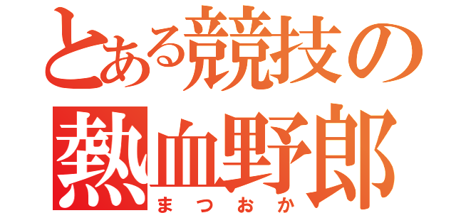 とある競技の熱血野郎（まつおか）