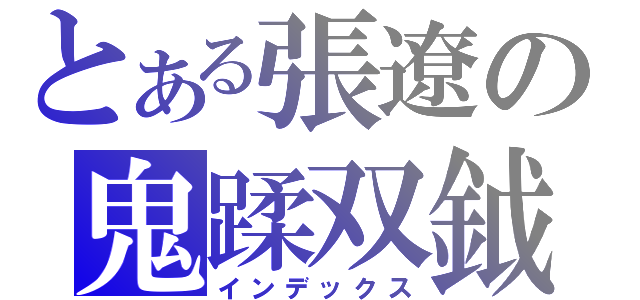 とある張遼の鬼蹂双鉞（インデックス）