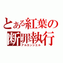 とある紅葉の断罪執行（アルカンシエル）