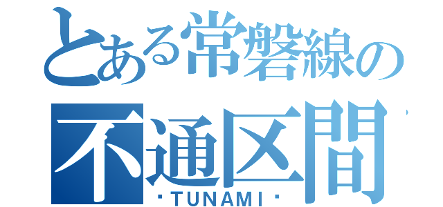 とある常磐線の不通区間（〜ＴＵＮＡＭＩ〜）