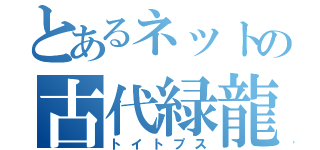 とあるネットの古代緑龍（トイトプス）