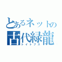 とあるネットの古代緑龍（トイトプス）