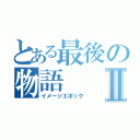 とある最後の物語Ⅱ（イメージエポック）