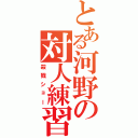 とある河野の対人練習（殺戮ショー）