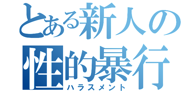 とある新人の性的暴行（ハラスメント）