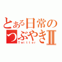 とある日常のつぶやきⅡ（Ｔｗｉｔｔｅｒ）