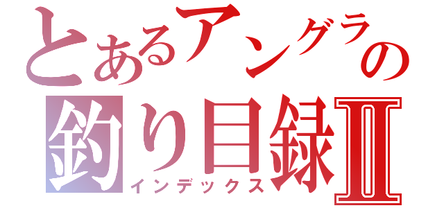 とあるアングラの釣り目録Ⅱ（インデックス）