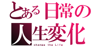 とある日常の人生変化（ｃｈａｎｇｅ ｔｈｅ Ｌｉｆｅ）