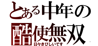 とある中年の酷使無双（日々きびしいです）