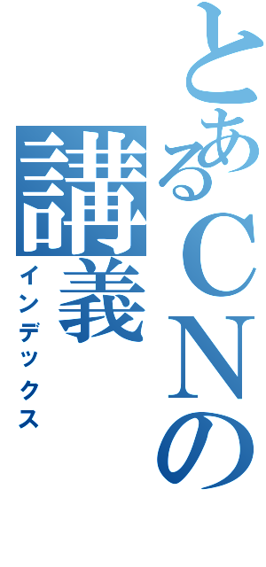 とあるＣＮの講義（インデックス）