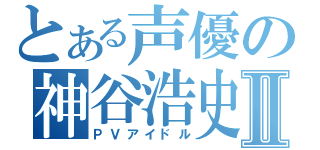 とある声優の神谷浩史Ⅱ（ＰＶアイドル）