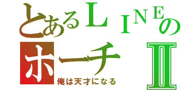 とあるＬＩＮＥのホーチⅡ（俺は天才になる）