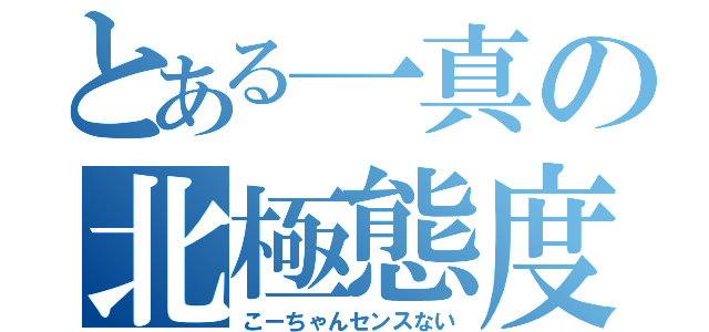 とある一真の北極態度（こーちゃんセンスない）