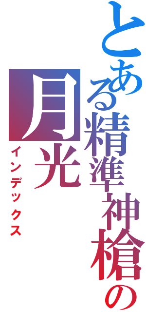 とある精準神槍の月光Ⅱ（インデックス）