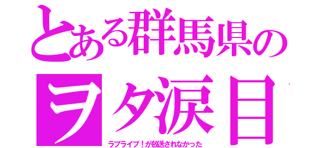 とある群馬県のヲタ涙目（ラブライブ！が放送されなかった）