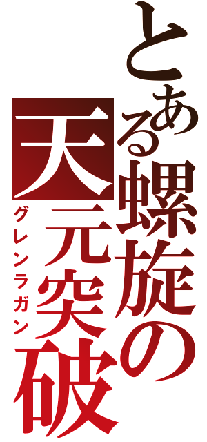 とある螺旋の天元突破（グレンラガン）