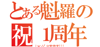 とある魁羅の祝１周年（（・ω・ノノ"☆パチパチパチ！！！）