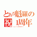 とある魁羅の祝１周年（（・ω・ノノ"☆パチパチパチ！！！）