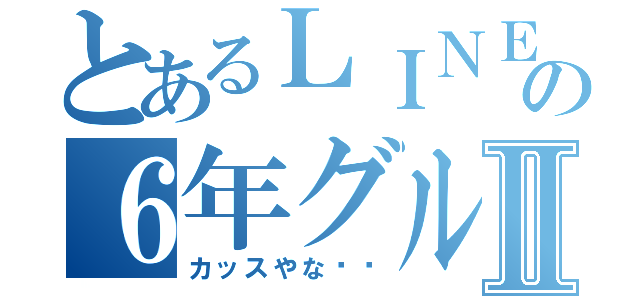 とあるＬＩＮＥの６年グループはⅡ（カッスやな‼️）