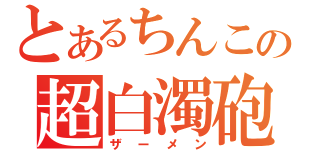 とあるちんこの超白濁砲（ザーメン）