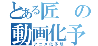 とある匠の動画化予想（アニメ化予想）