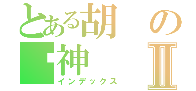 とある胡の瑋神Ⅱ（インデックス）