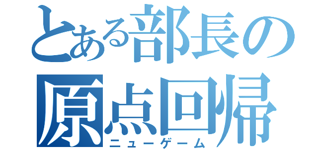 とある部長の原点回帰（ニューゲーム）