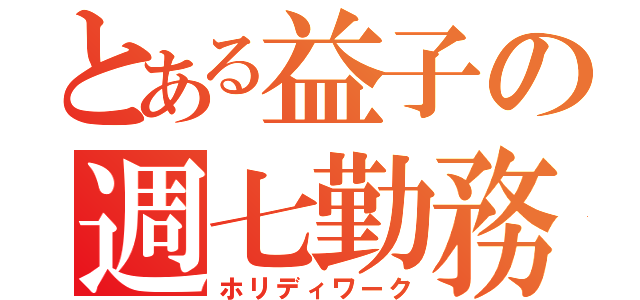 とある益子の週七勤務（ホリディワーク）