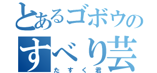 とあるゴボウのすべり芸（たすく君）